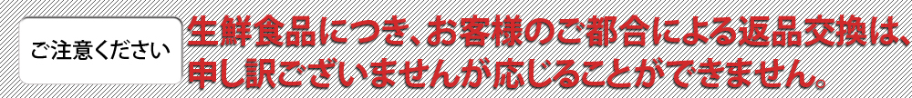 【ご注意ください】生鮮食品につき、お客様のご都合による返品交換は、申し訳ございませんが応じることができません